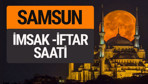 Samsun imsak vakti iftar sahur saatleri -Sabah akşam ezanı kaçta?