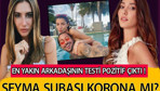 Şeyma Subaşı korona mı oldu? En yakın arkadaşının testi pozitif çıktı!