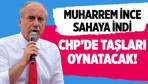 Muharrem İnce CHP'de taşları oynatacak!