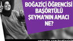 Boğaziçi öğrencisi başörtülü Şeyma'nın amacı ne?