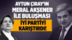 Aytun Çıray'ın Meral Akşener ile Buluşması İyi Partiyi karıştırdı!