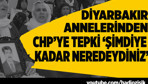 Diyarbakır Anneleri'nden CHP'ye tepki 'Şimdiye kadar neredeydiniz'