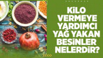 Kilo vermeye yardımcı yağ yakan besinler nelerdir?