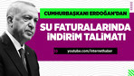 Cumhurbaşkanı Erdoğan'dan su faturalarında indirim talimatı!