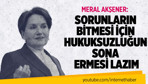 Meral Akşener: Sorunların bitmesi için hukuksuzluğun sona ermesi lazım