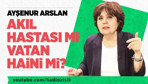 Ayşenur Arslan akıl hastası mı vatan haini mi?