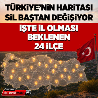 Türkiye'nin haritası sil baştan değişiyor! İşte il olması beklenen 24 ilçe