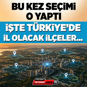 Bu kez seçimi o yaptı! İşte Türkiye'de il olacak ilçeler...