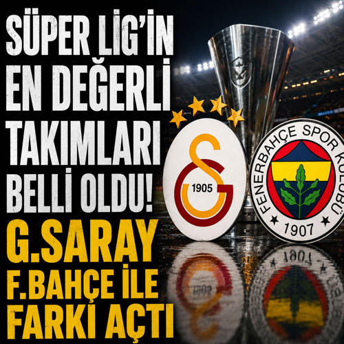 Süper Lig’in en değerli takımları belli oldu! G.Saray F.Bahçe ile farkı açtı