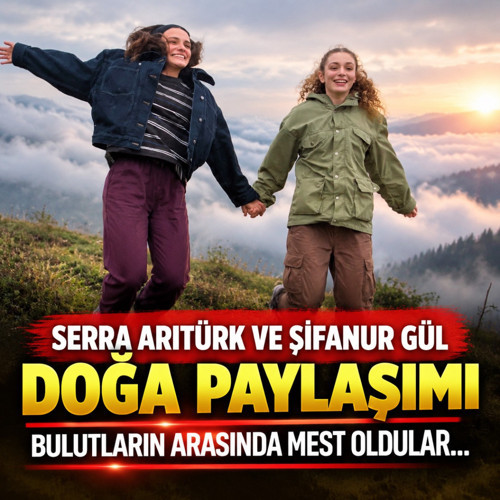 Serra Arıtürk ve Şifanur Gül'den doğa paylaşımı! Bulutların arasında mest oldular...