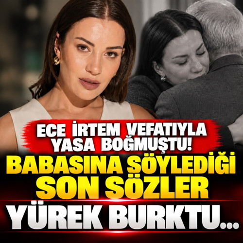 Ece İrtem vefatıyla yasa boğmuştu! Babasına söylediği son sözler yürek burktu...