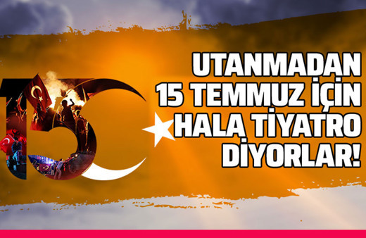 Utanmadan 15 Temmuz için hala tiyatro diyorlar