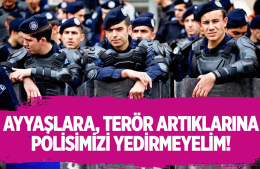 Ayyaşlara, terör artıklarına polislerimizi yedirmeyelim!