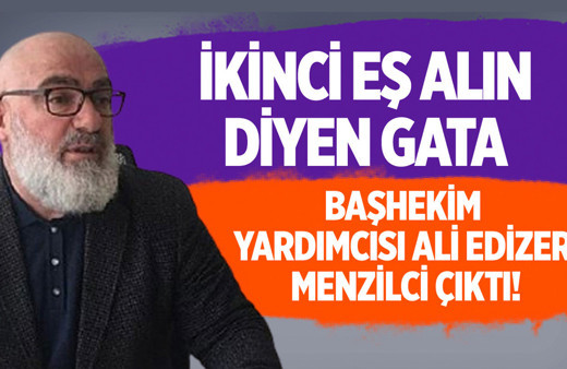İkinci eş alın diyen GATA Başhekim Yardımcısı Ali Edizer menzilci çıktı!