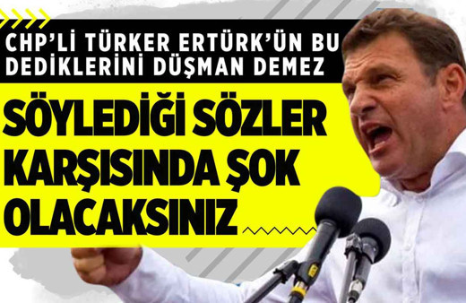 CHP'li Türker Ertürk'ün bu söylediklerini düşman bile demez!