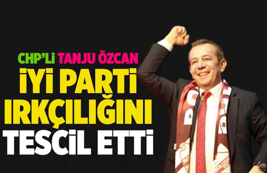 CHP'li Tanju Özcan İYİ Parti'deki ırkçılığı tescil etti!