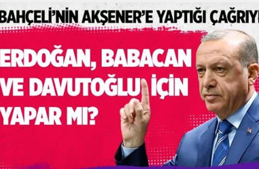Bahçeli'nin Akşener'e yaptığı çağrıyı Erdoğan Davutoğlu ve Babacan için yapar mı?