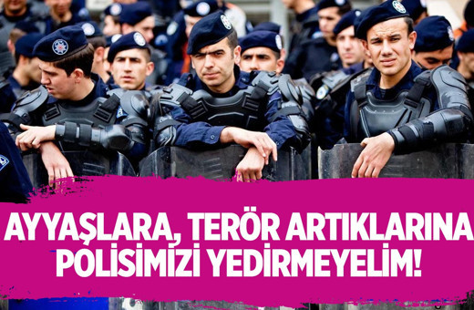 Ayyaşlara, terör artıklarına polislerimizi yedirmeyelim!