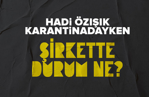 Hadi Özışık karantinadayken şirket ne durumda?