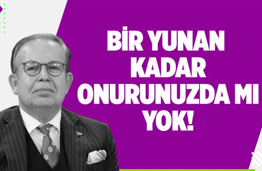 Bir Yunan kadar onurunuzda mı yok!