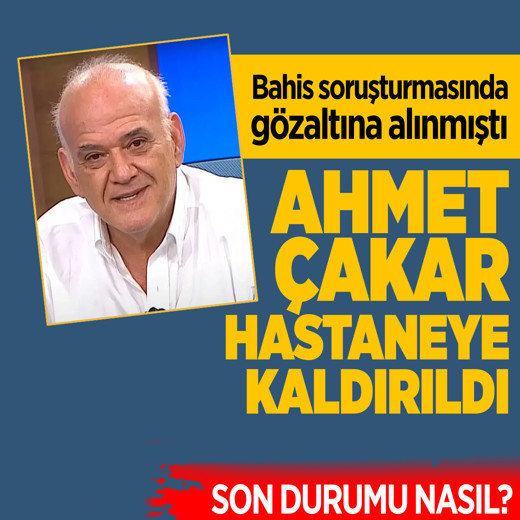 Bahis soruşturması kapsamında gözaltında alınan Ahmet Çakar hastaneye kaldırıldı