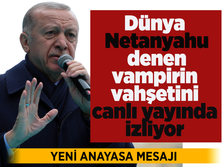 Erdoğan: Dünya Netanyahu denen vampirin vahşetini canlı yayında izliyor