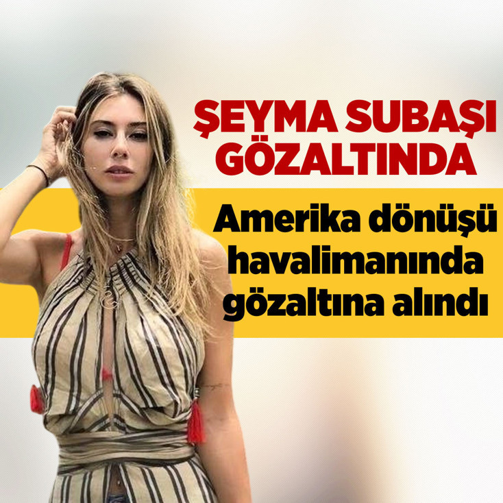 Şeyma Subaşı, Amerika dönüşü havalimanında gözaltına alındı