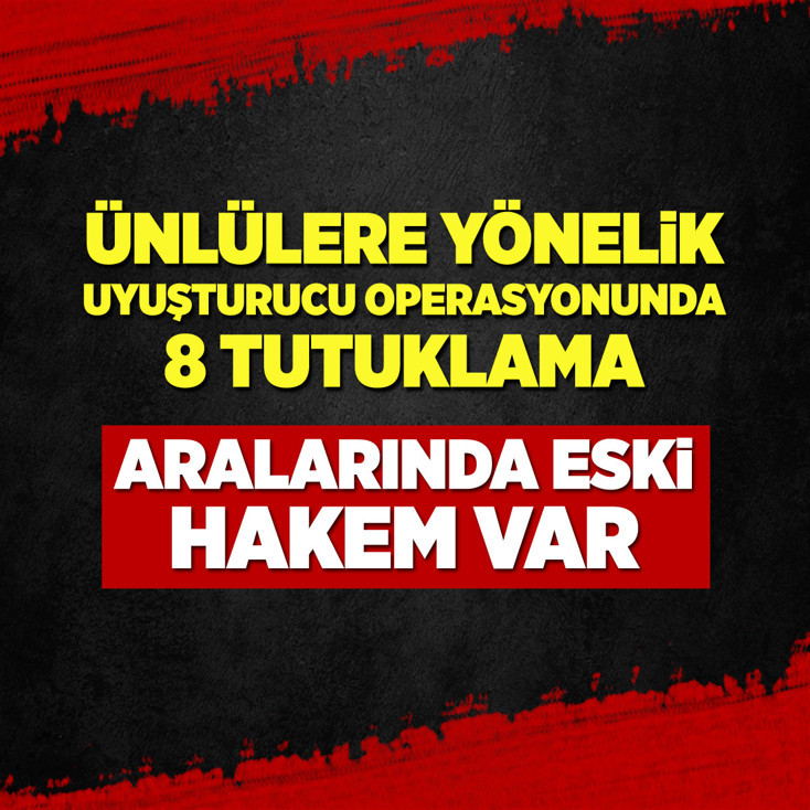 Ünlülere yönelik uyuşturucu operasyonunda 8 tutuklama! Aralarında eski hakem var