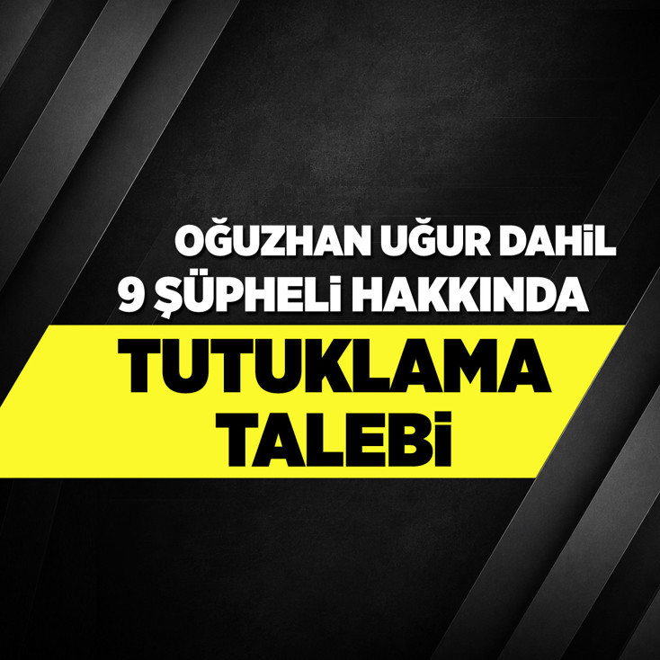 Oğuzhan Uğur dahil 9 şüpheli hakkında tutuklama talebi
