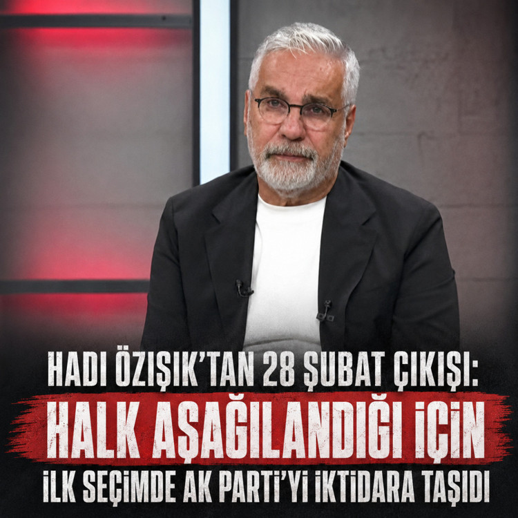 Hadi Özışık: Halk aşağılandığı için ilk seçimde AK Parti’yi iktidara taşıdı