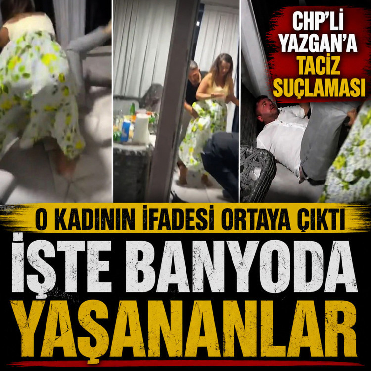 CHP'li Yazgan'a taciz suçlaması... Şikayetçi kadının ifadesi ortaya çıktı! İşte banyoda yaşananlar