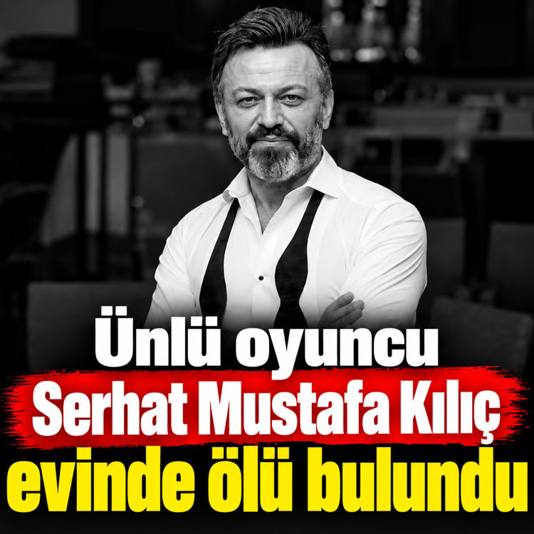 Ünlü oyuncu Serhat Mustafa Kılıç evinde ölü bulundu
