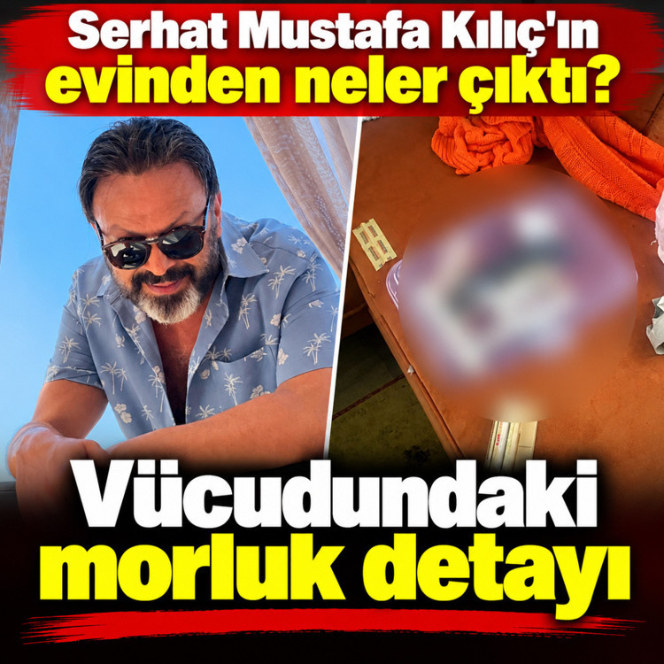 Serhat Mustafa Kılıç'ın evinden neler çıktı? Vücudundaki morluk detayı