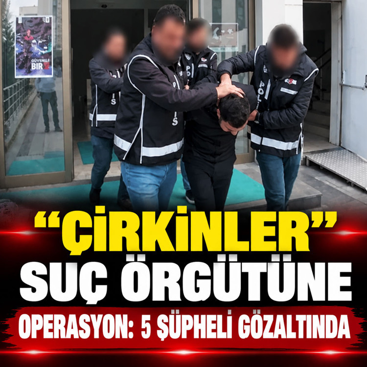 “Çirkinler” suç örgütüne operasyon: 5 şüpheli gözaltında